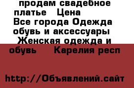 продам свадебное платье › Цена ­ 4 500 - Все города Одежда, обувь и аксессуары » Женская одежда и обувь   . Карелия респ.